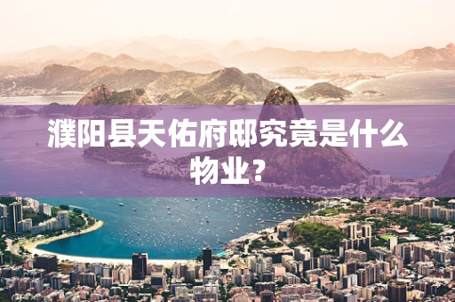 濮阳县天佑府邸究竟是什么物业？