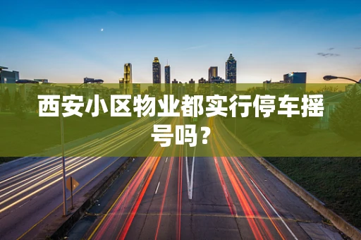 西安小区物业都实行停车摇号吗？