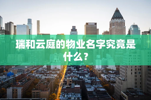 瑞和云庭的物业名字究竟是什么？