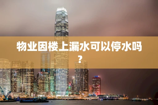 物业因楼上漏水可以停水吗？