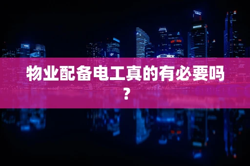物业配备电工真的有必要吗？