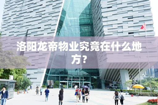 洛阳龙帝物业究竟在什么地方？