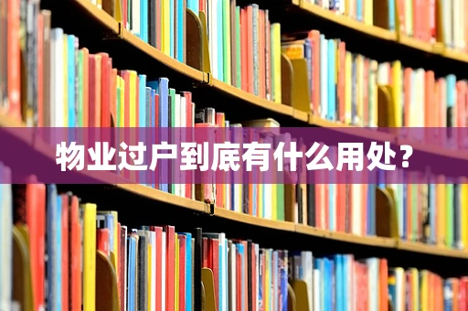 物业过户到底有什么用处？