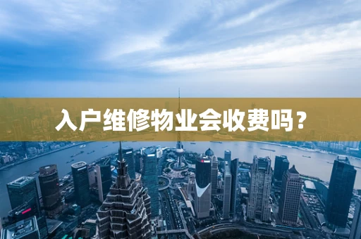 入户维修物业会收费吗？