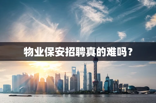 物业保安招聘真的难吗？