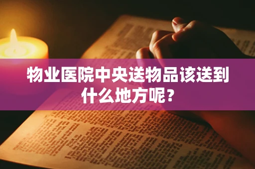 物业医院中央送物品该送到什么地方呢？