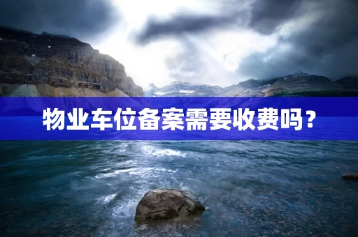 物业车位备案需要收费吗？