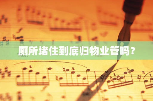 厕所堵住到底归物业管吗？