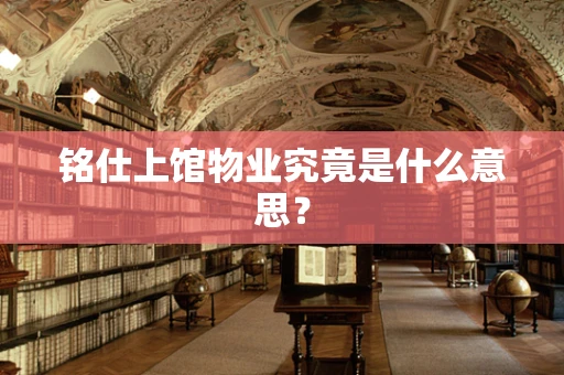 铭仕上馆物业究竟是什么意思？