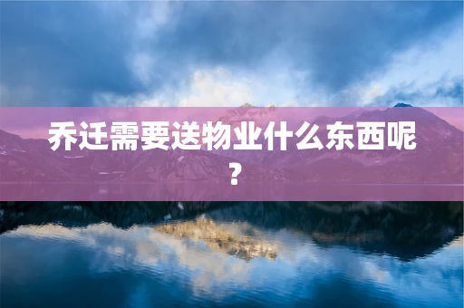 乔迁需要送物业什么东西呢？