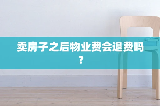 卖房子之后物业费会退费吗？