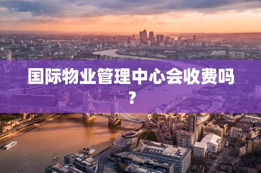 国际物业管理中心会收费吗？