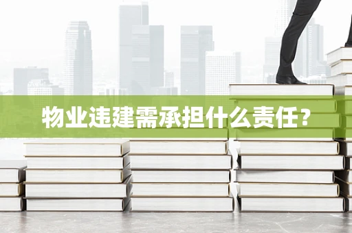 物业违建需承担什么责任？