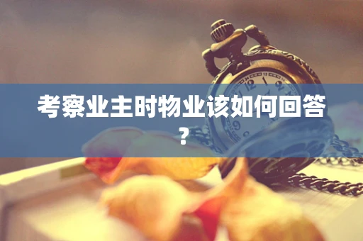 考察业主时物业该如何回答？