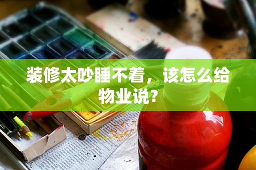 装修太吵睡不着，该怎么给物业说？