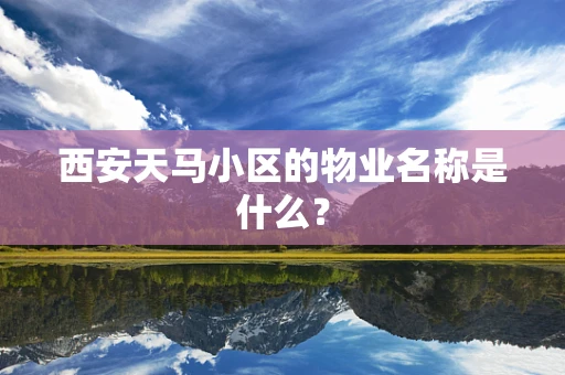 西安天马小区的物业名称是什么？