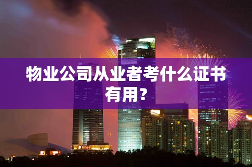 物业公司从业者考什么证书有用？
