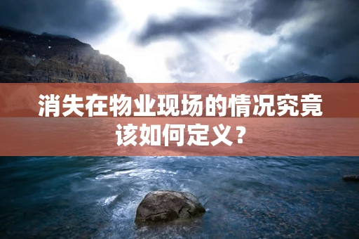消失在物业现场的情况究竟该如何定义？