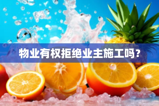 物业有权拒绝业主施工吗？