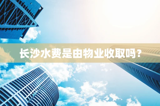 长沙水费是由物业收取吗？