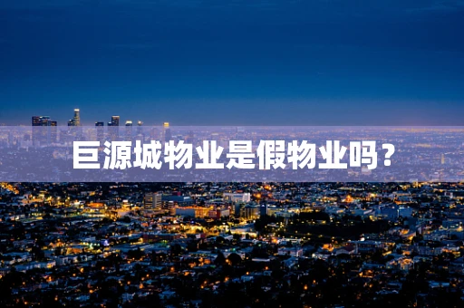 巨源城物业是假物业吗？