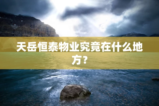 天岳恒泰物业究竟在什么地方？