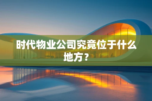 时代物业公司究竟位于什么地方？