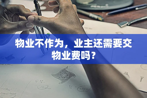 物业不作为，业主还需要交物业费吗？