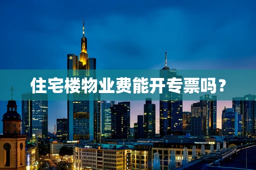 住宅楼物业费能开专票吗？