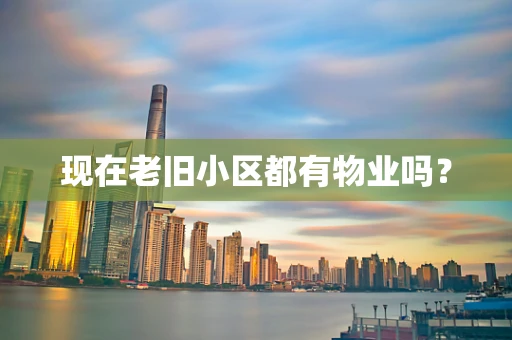 现在老旧小区都有物业吗？
