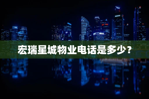 宏瑞星城物业电话是多少？