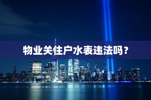 物业关住户水表违法吗？