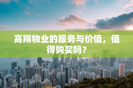 高翔物业的服务与价值，值得购买吗？