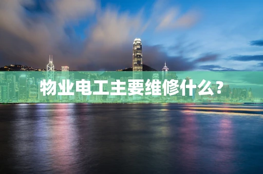物业电工主要维修什么？