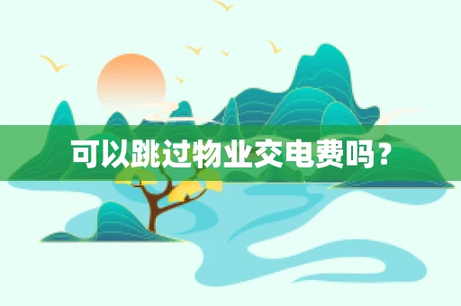 可以跳过物业交电费吗？