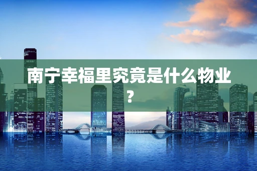南宁幸福里究竟是什么物业？