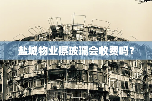 盐城物业擦玻璃会收费吗？