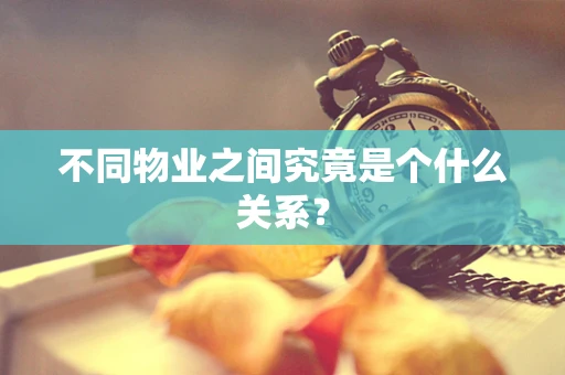不同物业之间究竟是个什么关系？