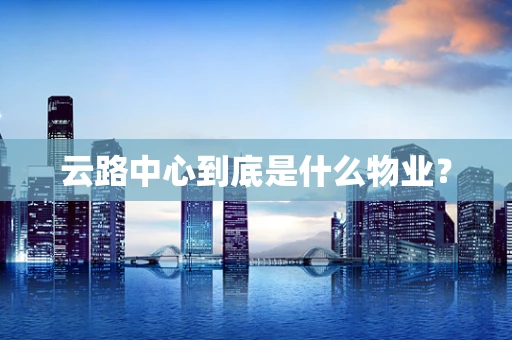 云路中心到底是什么物业？