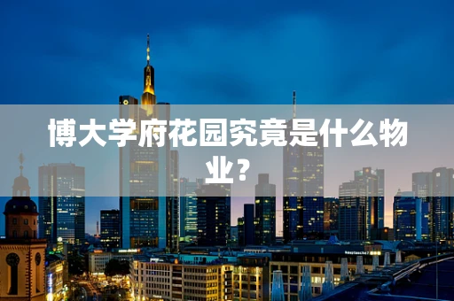 博大学府花园究竟是什么物业？