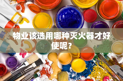 物业该选用哪种灭火器才好使呢？