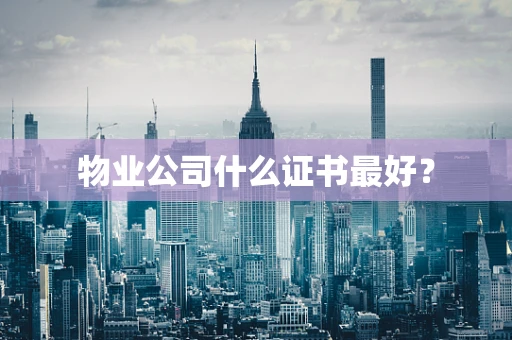 物业公司什么证书最好？