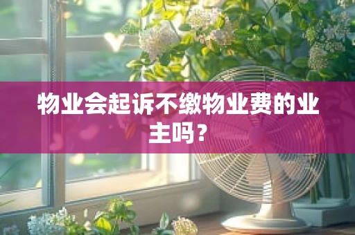 物业会起诉不缴物业费的业主吗？
