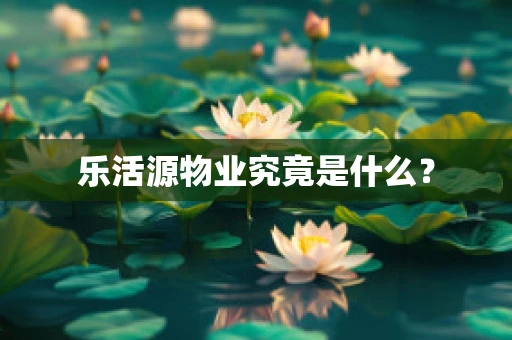 乐活源物业究竟是什么？