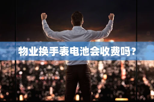 物业换手表电池会收费吗？