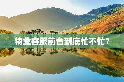 物业客服前台到底忙不忙？