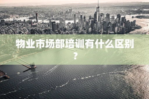 物业市场部培训有什么区别？