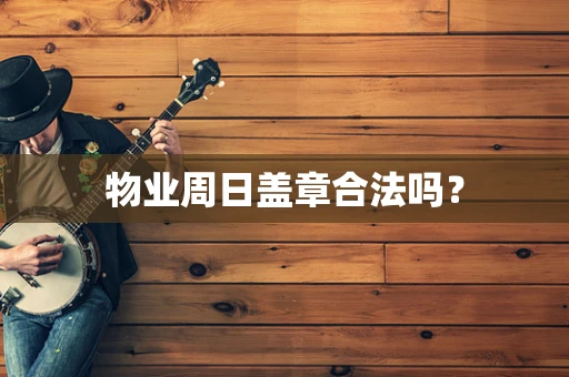 物业周日盖章合法吗？