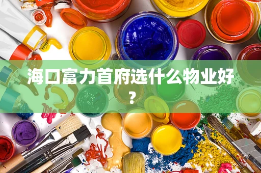 海口富力首府选什么物业好？