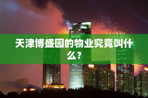 天津博盛园的物业究竟叫什么？